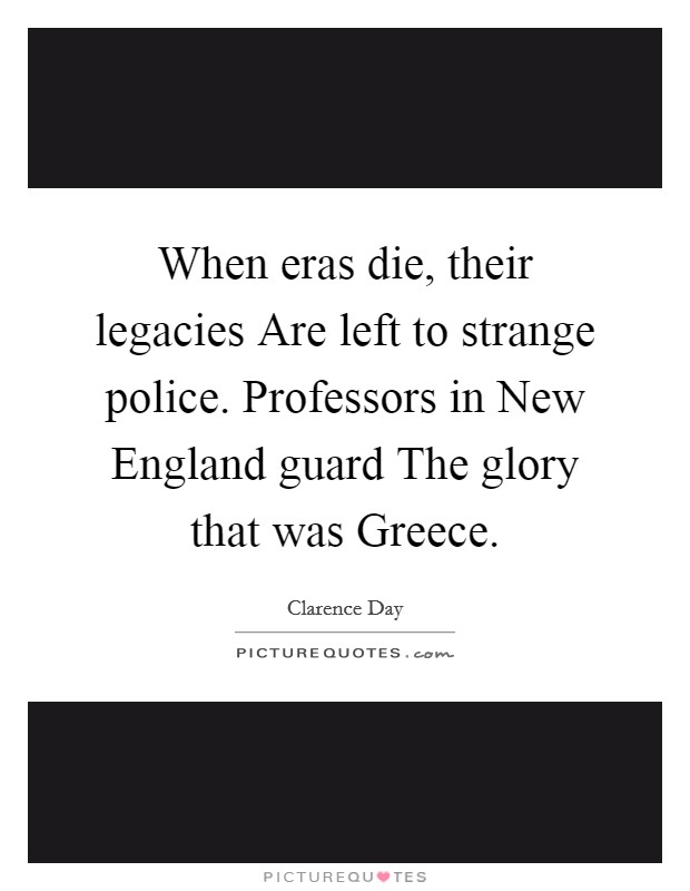 When eras die, their legacies Are left to strange police. Professors in New England guard The glory that was Greece Picture Quote #1