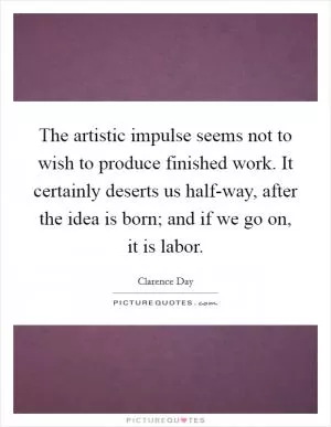 The artistic impulse seems not to wish to produce finished work. It certainly deserts us half-way, after the idea is born; and if we go on, it is labor Picture Quote #1