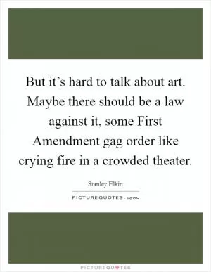 But it’s hard to talk about art. Maybe there should be a law against it, some First Amendment gag order like crying fire in a crowded theater Picture Quote #1