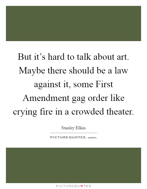 But it's hard to talk about art. Maybe there should be a law against it, some First Amendment gag order like crying fire in a crowded theater Picture Quote #1