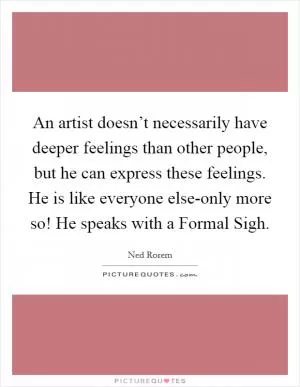 An artist doesn’t necessarily have deeper feelings than other people, but he can express these feelings. He is like everyone else-only more so! He speaks with a Formal Sigh Picture Quote #1