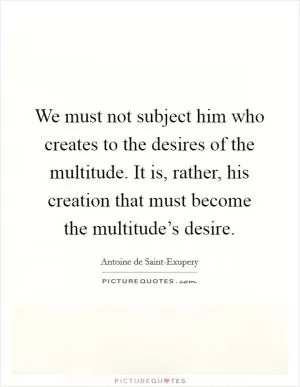 We must not subject him who creates to the desires of the multitude. It is, rather, his creation that must become the multitude’s desire Picture Quote #1