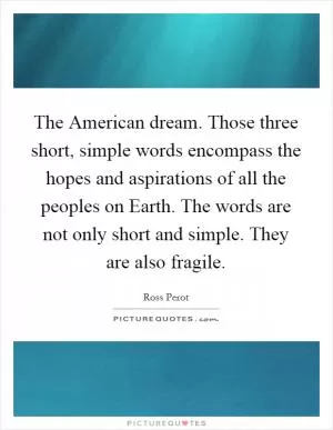The American dream. Those three short, simple words encompass the hopes and aspirations of all the peoples on Earth. The words are not only short and simple. They are also fragile Picture Quote #1