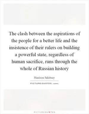 The clash between the aspirations of the people for a better life and the insistence of their rulers on building a powerful state, regardless of human sacrifice, runs through the whole of Russian history Picture Quote #1