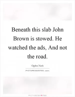 Beneath this slab John Brown is stowed. He watched the ads, And not the road Picture Quote #1