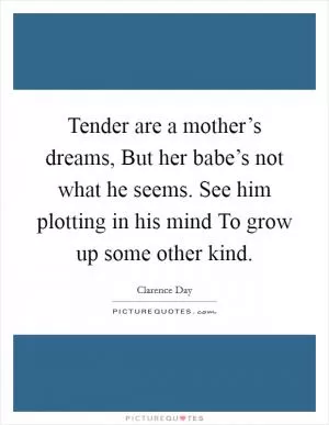 Tender are a mother’s dreams, But her babe’s not what he seems. See him plotting in his mind To grow up some other kind Picture Quote #1