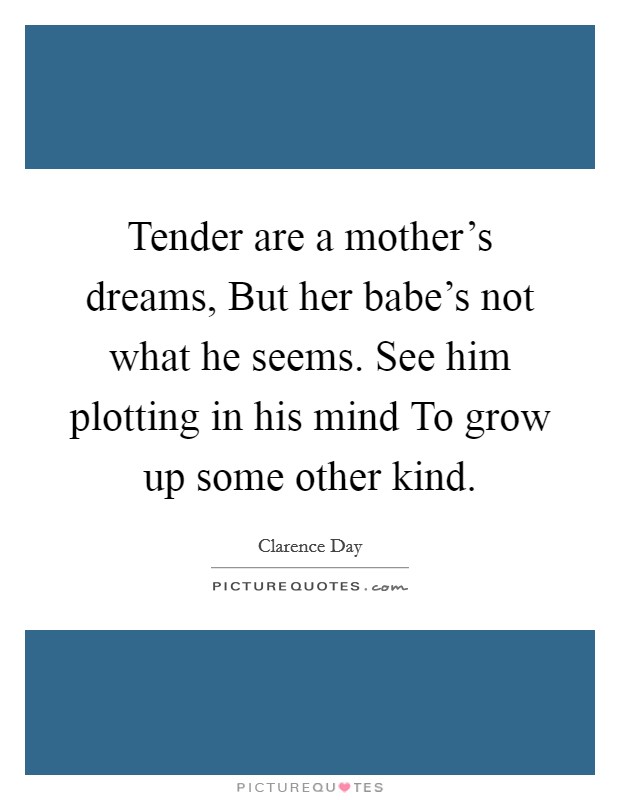 Tender are a mother's dreams, But her babe's not what he seems. See him plotting in his mind To grow up some other kind Picture Quote #1