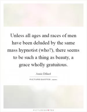 Unless all ages and races of men have been deluded by the same mass hypnotist (who?), there seems to be such a thing as beauty, a grace wholly gratuitous Picture Quote #1