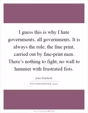 I guess this is why I hate governments, all governments. It is always the rule, the fine print, carried out by fine-print men. There’s nothing to fight, no wall to hammer with frustrated fists Picture Quote #1