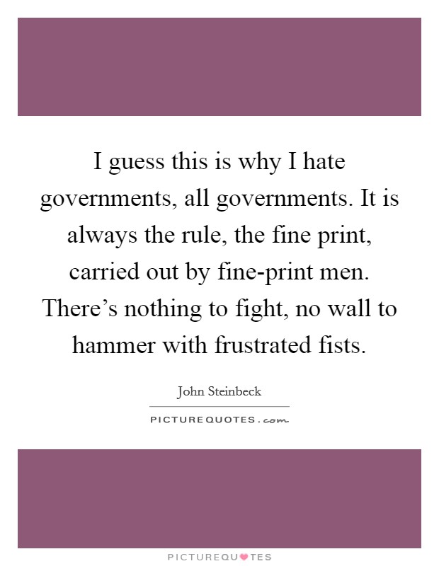 I guess this is why I hate governments, all governments. It is always the rule, the fine print, carried out by fine-print men. There's nothing to fight, no wall to hammer with frustrated fists Picture Quote #1
