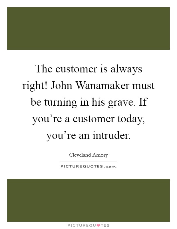 The customer is always right! John Wanamaker must be turning in his grave. If you're a customer today, you're an intruder Picture Quote #1