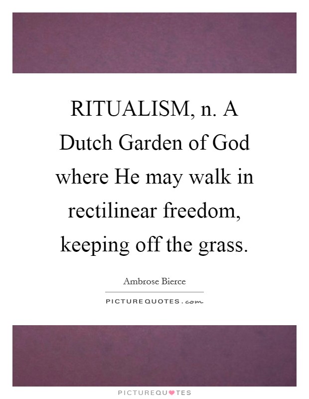 RITUALISM, n. A Dutch Garden of God where He may walk in rectilinear freedom, keeping off the grass Picture Quote #1