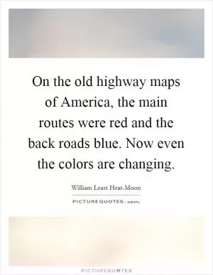 On the old highway maps of America, the main routes were red and the back roads blue. Now even the colors are changing Picture Quote #1