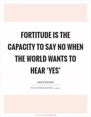 FORTITUDE IS THE CAPACITY TO SAY NO WHEN THE WORLD WANTS TO HEAR ‘YES’ Picture Quote #1