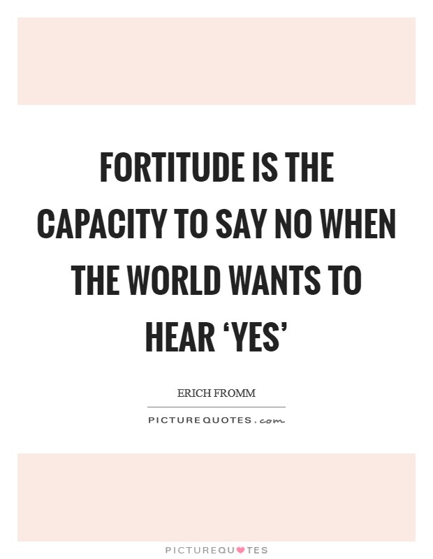 FORTITUDE IS THE CAPACITY TO SAY NO WHEN THE WORLD WANTS TO HEAR ‘YES' Picture Quote #1