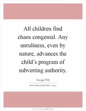 All children find chaos congenial. Any unruliness, even by nature, advances the child’s program of subverting authority Picture Quote #1
