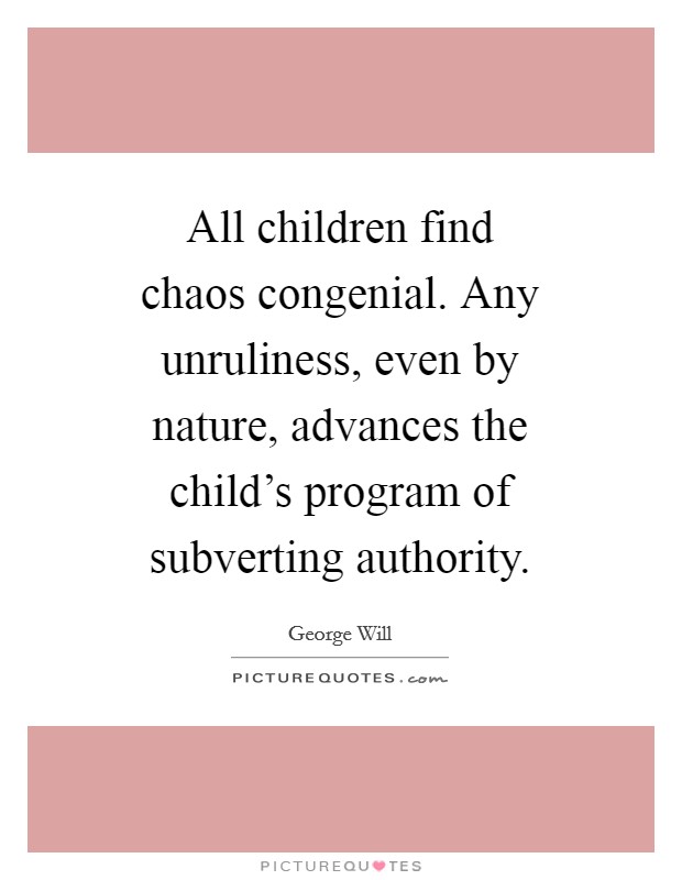 All children find chaos congenial. Any unruliness, even by nature, advances the child's program of subverting authority Picture Quote #1