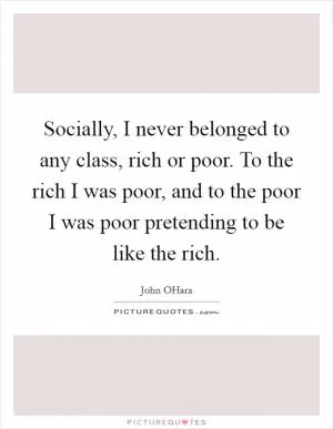 Socially, I never belonged to any class, rich or poor. To the rich I was poor, and to the poor I was poor pretending to be like the rich Picture Quote #1