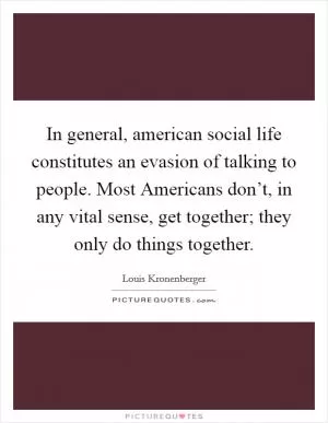 In general, american social life constitutes an evasion of talking to people. Most Americans don’t, in any vital sense, get together; they only do things together Picture Quote #1
