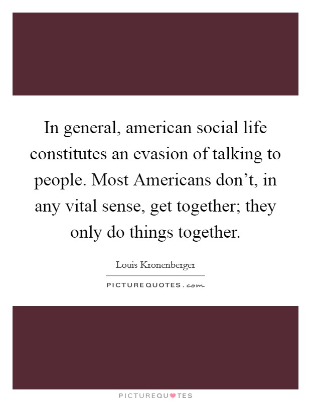 In general, american social life constitutes an evasion of talking to people. Most Americans don't, in any vital sense, get together; they only do things together Picture Quote #1