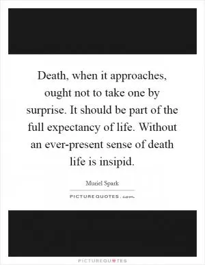 Death, when it approaches, ought not to take one by surprise. It should be part of the full expectancy of life. Without an ever-present sense of death life is insipid Picture Quote #1