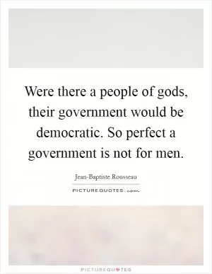 Were there a people of gods, their government would be democratic. So perfect a government is not for men Picture Quote #1