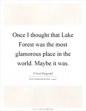 Once I thought that Lake Forest was the most glamorous place in the world. Maybe it was Picture Quote #1