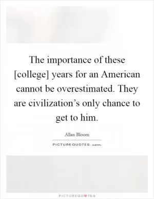 The importance of these [college] years for an American cannot be overestimated. They are civilization’s only chance to get to him Picture Quote #1