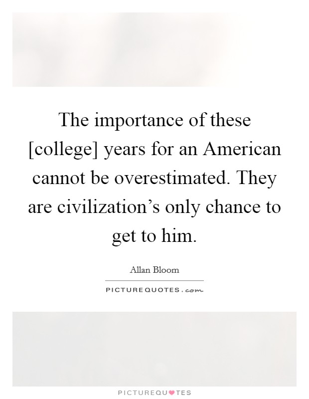 The importance of these [college] years for an American cannot be overestimated. They are civilization's only chance to get to him Picture Quote #1