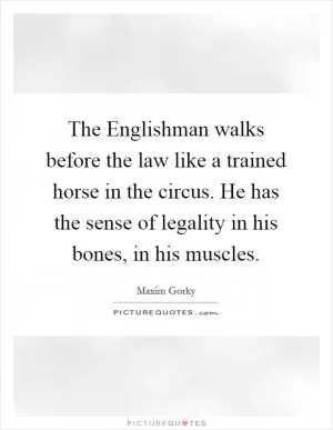 The Englishman walks before the law like a trained horse in the circus. He has the sense of legality in his bones, in his muscles Picture Quote #1