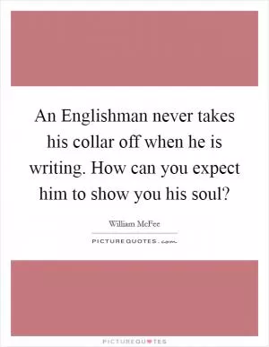 An Englishman never takes his collar off when he is writing. How can you expect him to show you his soul? Picture Quote #1