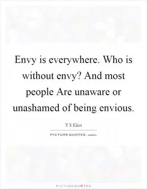 Envy is everywhere. Who is without envy? And most people Are unaware or unashamed of being envious Picture Quote #1