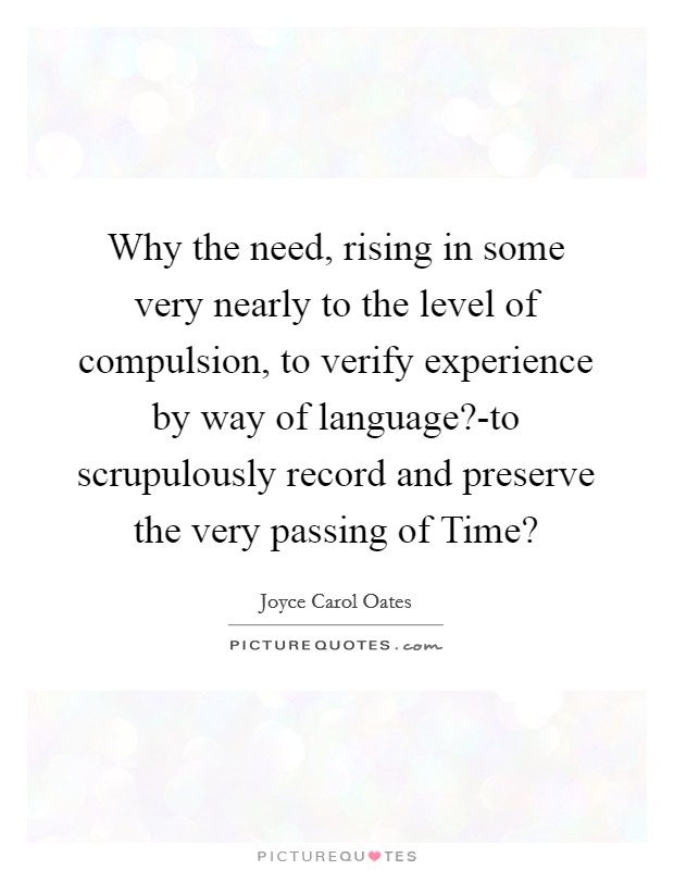 Why the need, rising in some very nearly to the level of compulsion, to verify experience by way of language?-to scrupulously record and preserve the very passing of Time? Picture Quote #1