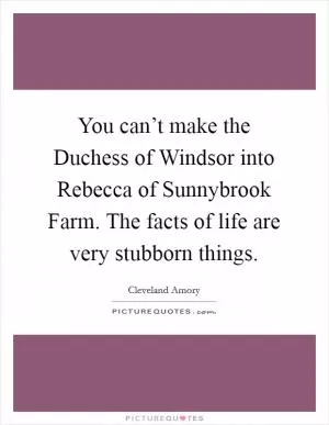 You can’t make the Duchess of Windsor into Rebecca of Sunnybrook Farm. The facts of life are very stubborn things Picture Quote #1