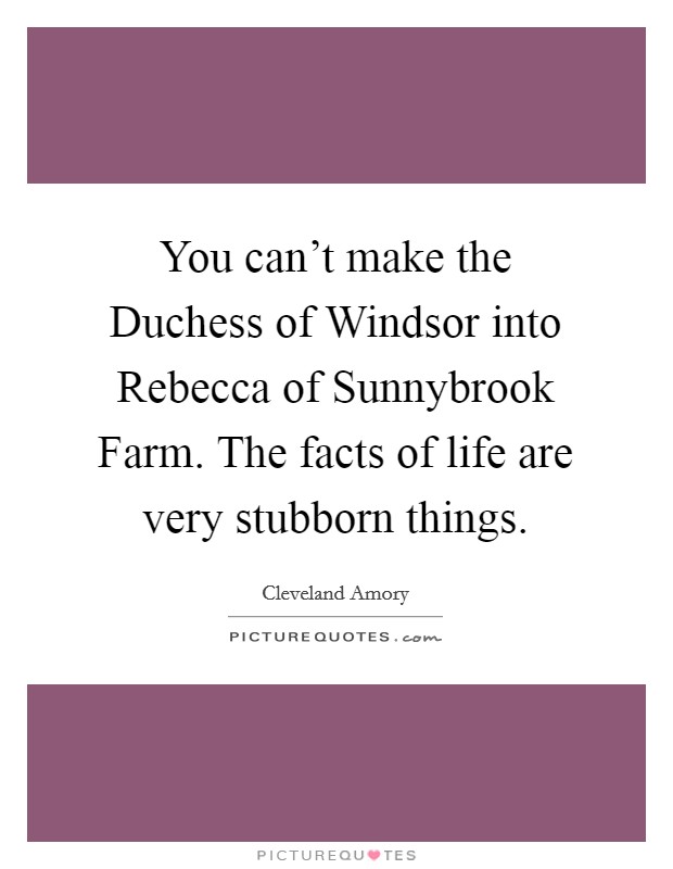 You can't make the Duchess of Windsor into Rebecca of Sunnybrook Farm. The facts of life are very stubborn things Picture Quote #1