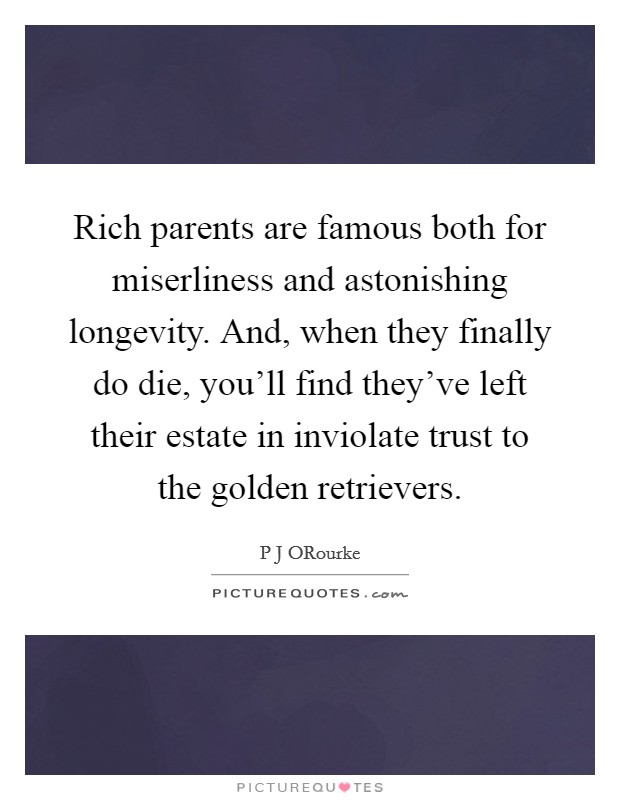 Rich parents are famous both for miserliness and astonishing longevity. And, when they finally do die, you'll find they've left their estate in inviolate trust to the golden retrievers Picture Quote #1