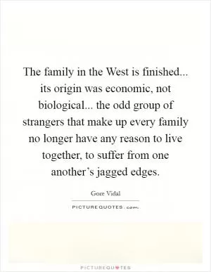 The family in the West is finished... its origin was economic, not biological... the odd group of strangers that make up every family no longer have any reason to live together, to suffer from one another’s jagged edges Picture Quote #1
