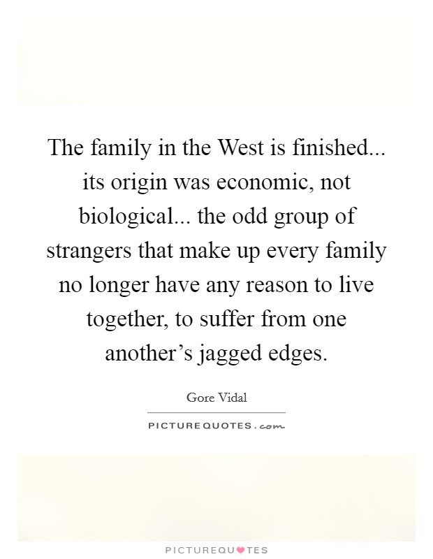 The family in the West is finished... its origin was economic, not biological... the odd group of strangers that make up every family no longer have any reason to live together, to suffer from one another's jagged edges Picture Quote #1