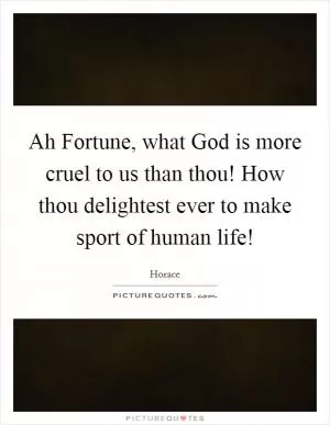 Ah Fortune, what God is more cruel to us than thou! How thou delightest ever to make sport of human life! Picture Quote #1