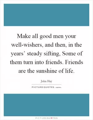 Make all good men your well-wishers, and then, in the years’ steady sifting, Some of them turn into friends. Friends are the sunshine of life Picture Quote #1
