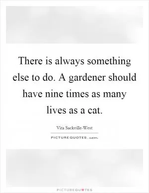 There is always something else to do. A gardener should have nine times as many lives as a cat Picture Quote #1