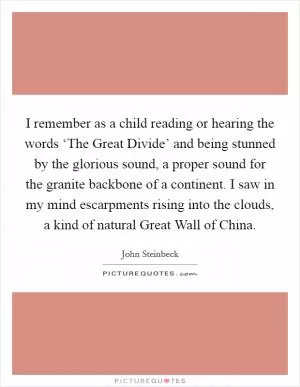 I remember as a child reading or hearing the words ‘The Great Divide’ and being stunned by the glorious sound, a proper sound for the granite backbone of a continent. I saw in my mind escarpments rising into the clouds, a kind of natural Great Wall of China Picture Quote #1
