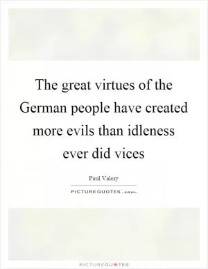 The great virtues of the German people have created more evils than idleness ever did vices Picture Quote #1