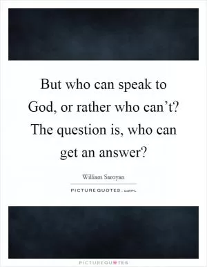 But who can speak to God, or rather who can’t? The question is, who can get an answer? Picture Quote #1