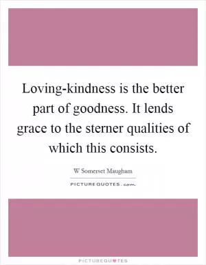 Loving-kindness is the better part of goodness. It lends grace to the sterner qualities of which this consists Picture Quote #1