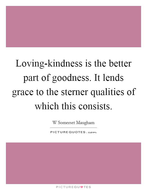 Loving-kindness is the better part of goodness. It lends grace to the sterner qualities of which this consists Picture Quote #1