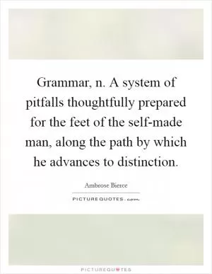 Grammar, n. A system of pitfalls thoughtfully prepared for the feet of the self-made man, along the path by which he advances to distinction Picture Quote #1
