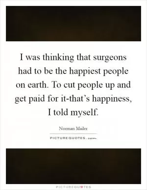 I was thinking that surgeons had to be the happiest people on earth. To cut people up and get paid for it-that’s happiness, I told myself Picture Quote #1