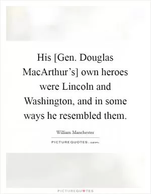 His [Gen. Douglas MacArthur’s] own heroes were Lincoln and Washington, and in some ways he resembled them Picture Quote #1