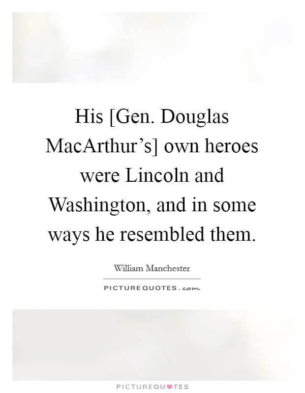 His [Gen. Douglas MacArthur's] own heroes were Lincoln and Washington, and in some ways he resembled them Picture Quote #1